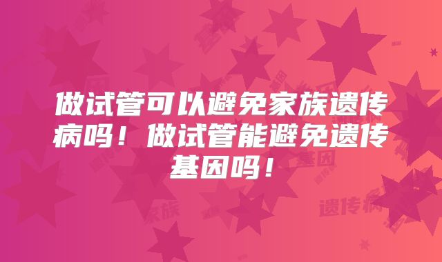 做试管可以避免家族遗传病吗!做试管能避免遗传基因吗!
