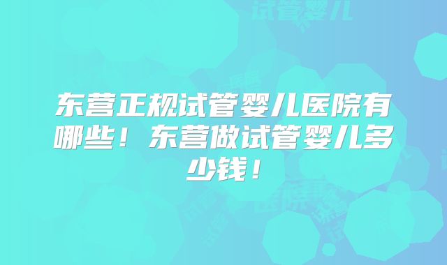 东营正规试管婴儿医院有哪些！东营做试管婴儿多少钱！