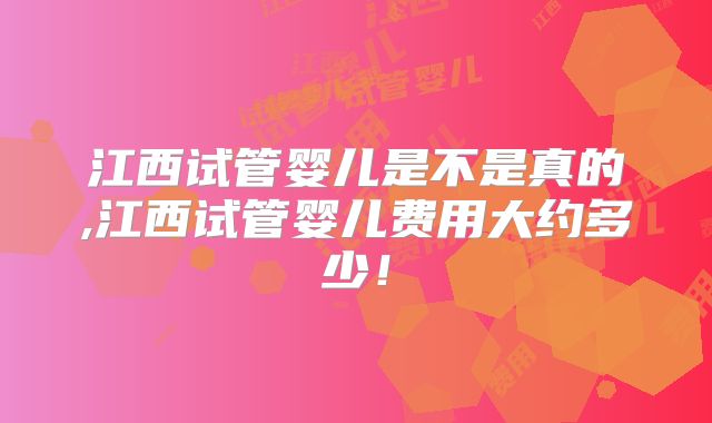 江西试管婴儿是不是真的,江西试管婴儿费用大约多少！