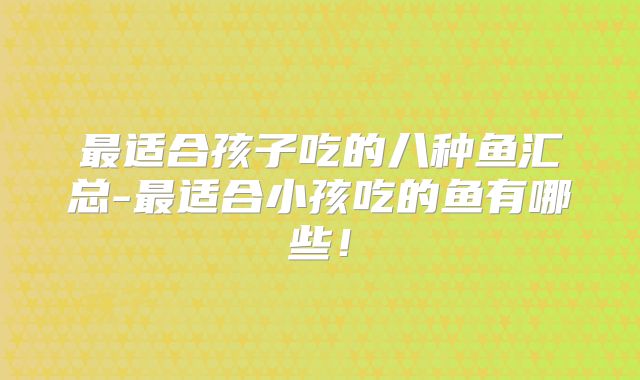 最适合孩子吃的八种鱼汇总-最适合小孩吃的鱼有哪些!