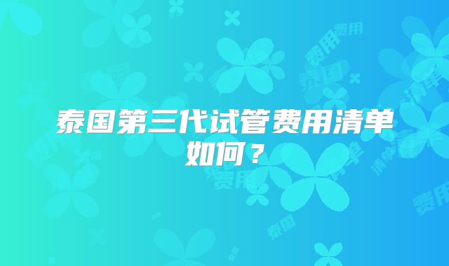 泰国第三代试管费用清单如何？