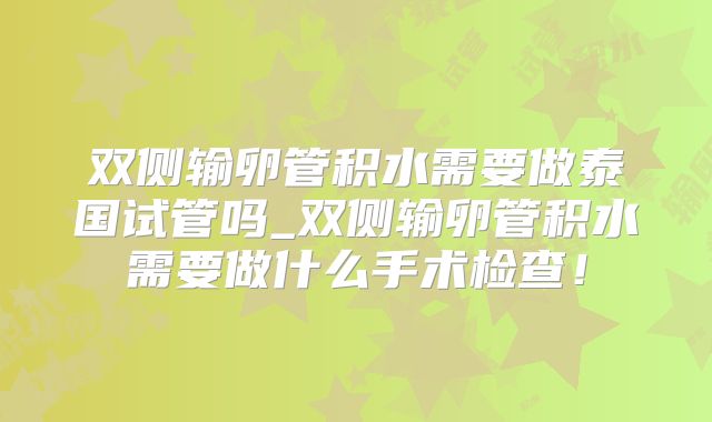 双侧输卵管积水需要做泰国试管吗_双侧输卵管积水需要做什么手术检查！