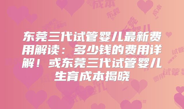东莞三代试管婴儿最新费用解读：多少钱的费用详解！或东莞三代试管婴儿生育成本揭晓