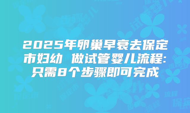 2025年卵巢早衰去保定市妇幼 做试管婴儿流程:只需8个步骤即可完成