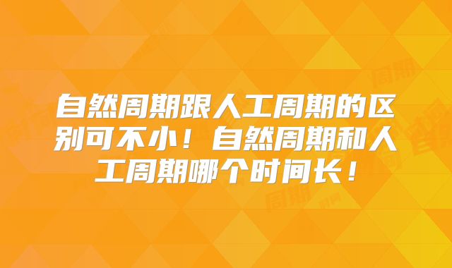 自然周期跟人工周期的区别可不小!自然周期和人工周期哪个时间长!