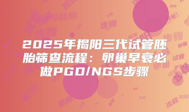 2025年揭阳三代试管胚胎筛查流程：卵巢早衰必做PGD/NGS步骤