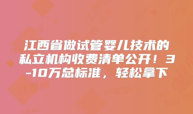 江西省做试管婴儿技术的私立机构收费清单公开!3-10万总标准,轻松拿下