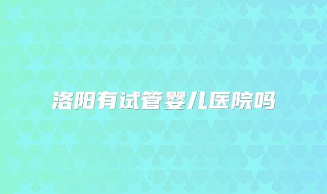 洛阳有试管婴儿医院吗