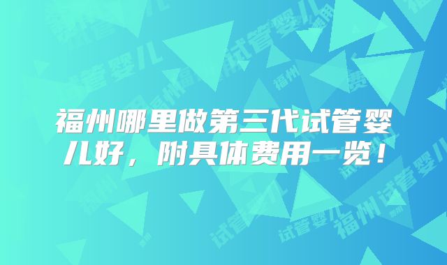 福州哪里做第三代试管婴儿好,附具体费用一览!