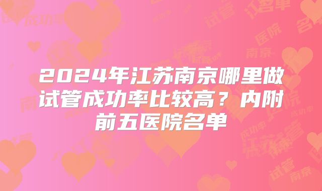 2024年江苏南京哪里做试管成功率比较高?内附前五医院名单