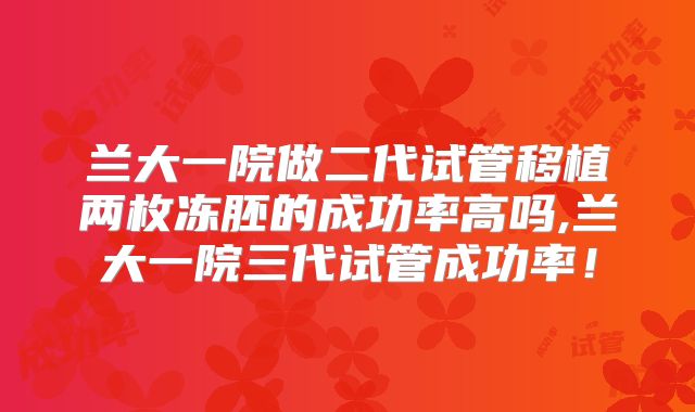 兰大一院做二代试管移植两枚冻胚的成功率高吗,兰大一院三代试管成功率！