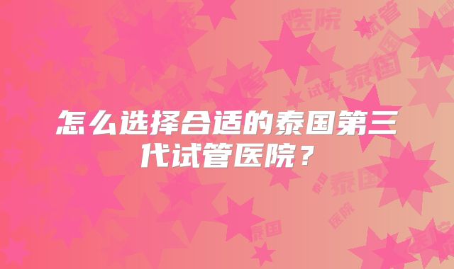 怎么选择合适的泰国第三代试管医院?