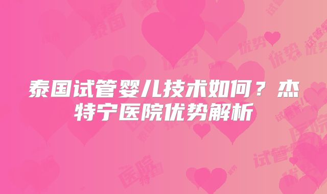 泰国试管婴儿技术如何？杰特宁医院优势解析