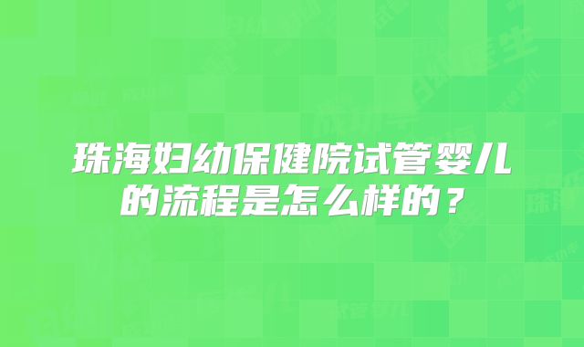 珠海妇幼保健院试管婴儿的流程是怎么样的?