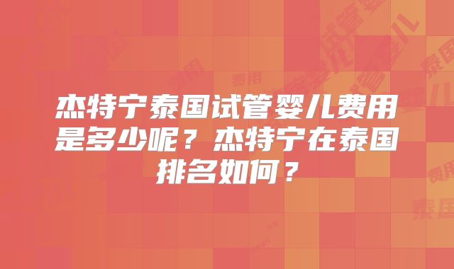 杰特宁泰国试管婴儿费用是多少呢?杰特宁在泰国排名如何?