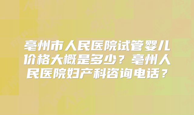 亳州市人民医院试管婴儿价格大概是多少？亳州人民医院妇产科咨询电话？