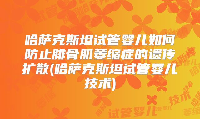 哈萨克斯坦试管婴儿如何防止腓骨肌萎缩症的遗传扩散(哈萨克斯坦试管婴儿技术)