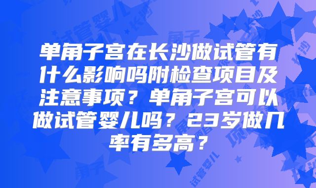 单角子宫在长沙做试管有什么影响吗附检查项目及注意事项？单角子宫可以做试管婴儿吗？23岁做几率有多高？