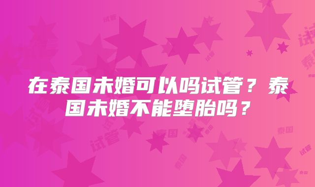 在泰国未婚可以吗试管？泰国未婚不能堕胎吗？