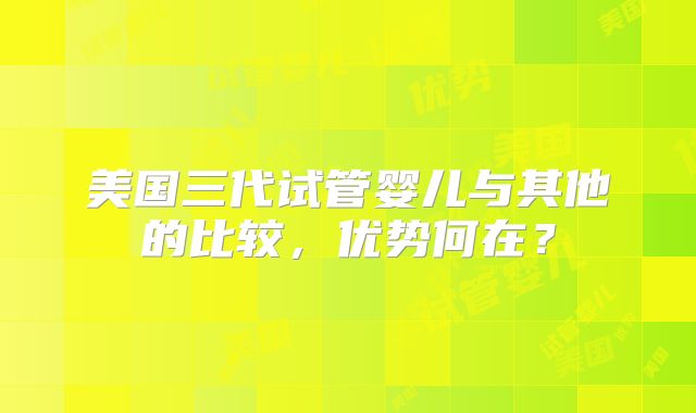 美国三代试管婴儿与其他的比较，优势何在？
