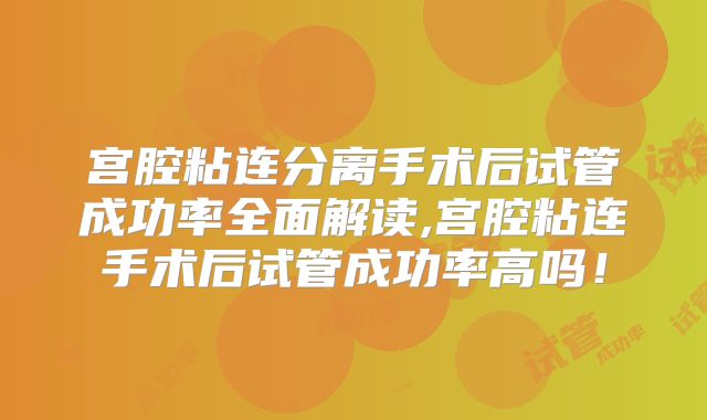 宫腔粘连分离手术后试管成功率全面解读,宫腔粘连手术后试管成功率高吗！