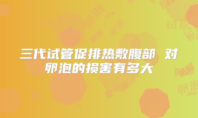 三代试管促排热敷腹部 对卵泡的损害有多大