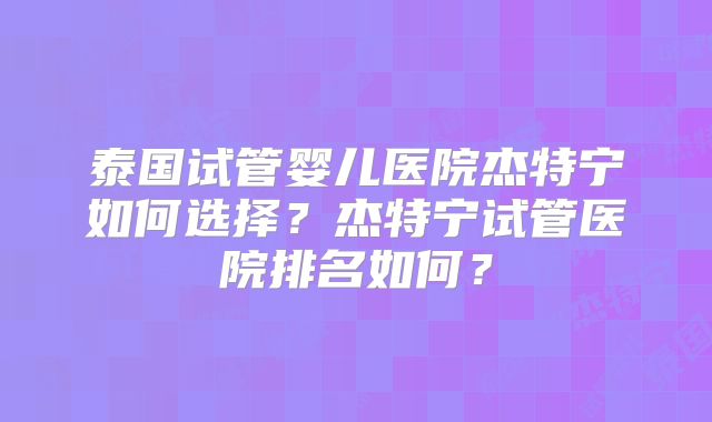泰国试管婴儿医院杰特宁如何选择？杰特宁试管医院排名如何？