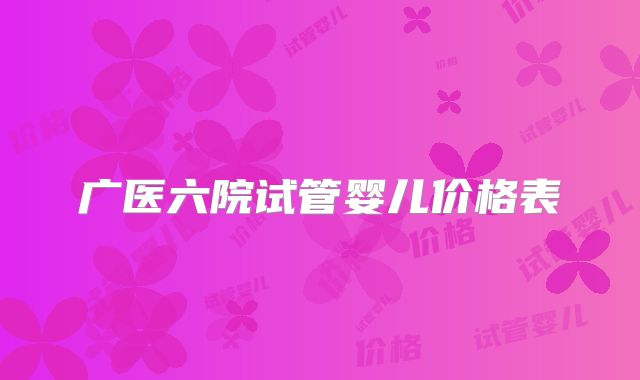 广医六院试管婴儿价格表