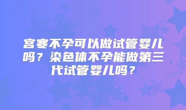宫寒不孕可以做试管婴儿吗？染色体不孕能做第三代试管婴儿吗？