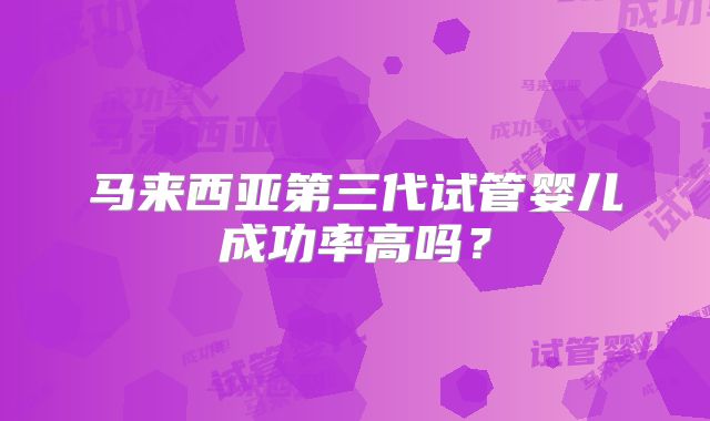 马来西亚第三代试管婴儿成功率高吗?