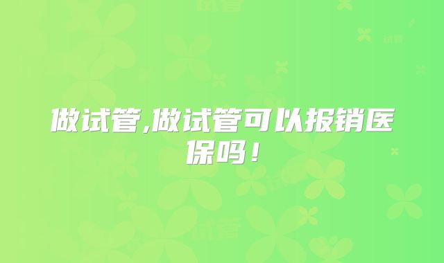 做试管,做试管可以报销医保吗！