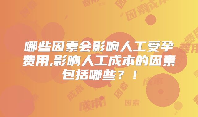 哪些因素会影响人工受孕费用,影响人工成本的因素包括哪些?!