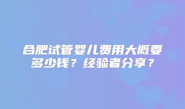 合肥试管婴儿费用大概要多少钱?经验者分享?