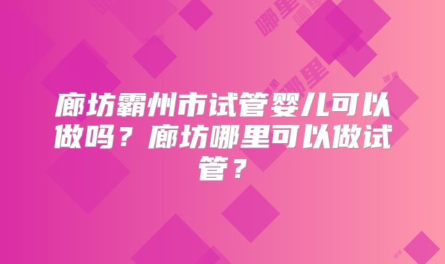 廊坊霸州市试管婴儿可以做吗?廊坊哪里可以做试管?