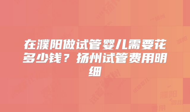 在濮阳做试管婴儿需要花多少钱？扬州试管费用明细