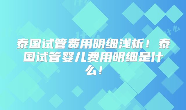 泰国试管费用明细浅析！泰国试管婴儿费用明细是什么！