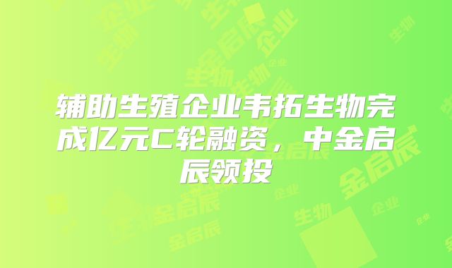 辅助生殖企业韦拓生物完成亿元C轮融资，中金启辰领投