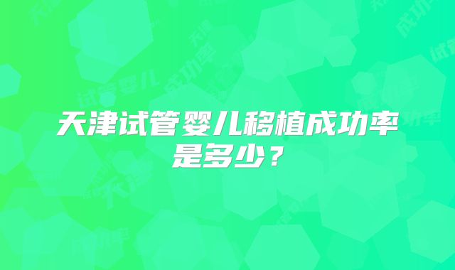 天津试管婴儿移植成功率是多少？