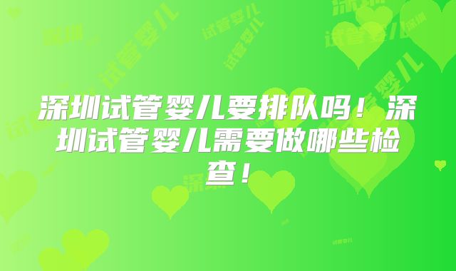 深圳试管婴儿要排队吗!深圳试管婴儿需要做哪些检查!