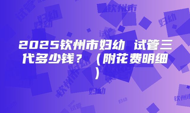 2025钦州市妇幼 试管三代多少钱?(附花费明细)