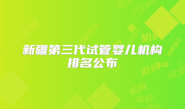 新疆第三代试管婴儿机构排名公布