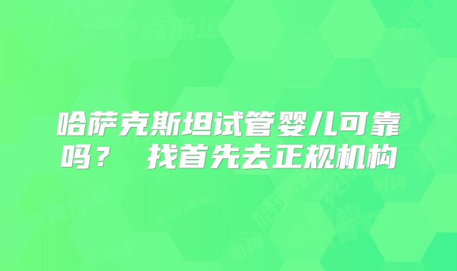 哈萨克斯坦试管婴儿可靠吗？ 找首先去正规机构