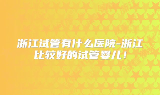 浙江试管有什么医院-浙江比较好的试管婴儿!