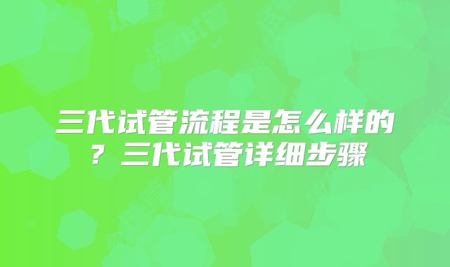 三代试管流程是怎么样的？三代试管详细步骤