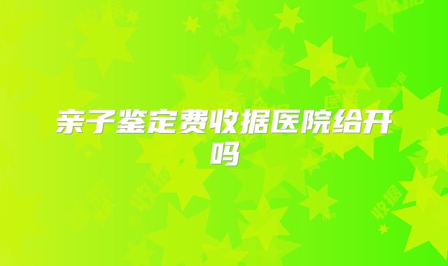 亲子鉴定费收据医院给开吗