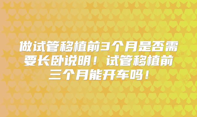 做试管移植前3个月是否需要长卧说明!试管移植前三个月能开车吗!