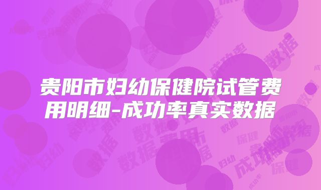 贵阳市妇幼保健院试管费用明细-成功率真实数据