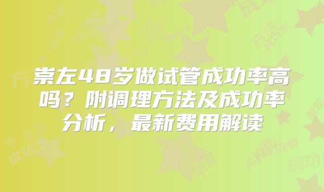 崇左48岁做试管成功率高吗?附调理方法及成功率分析,最新费用解读