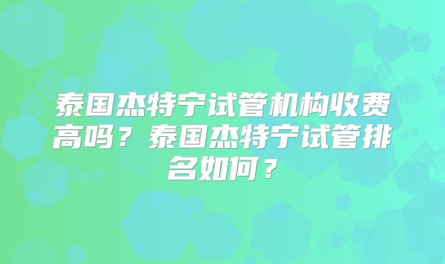 泰国杰特宁试管机构收费高吗?泰国杰特宁试管排名如何?