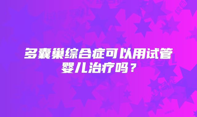 多囊巢综合症可以用试管婴儿治疗吗?